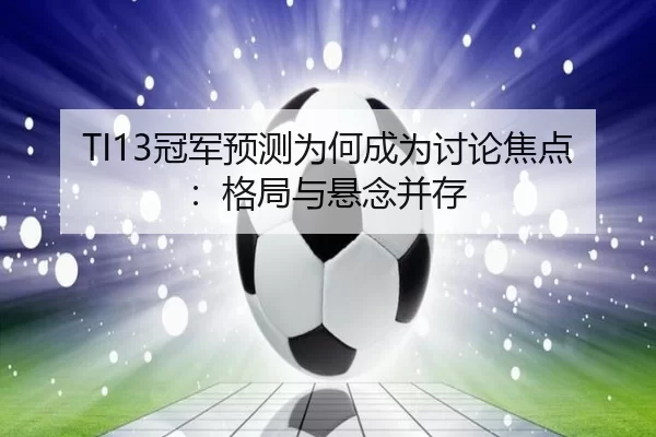 TI13冠军预测为何成为讨论焦点：格局与悬念并存