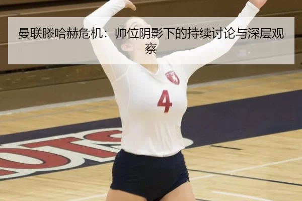 曼联滕哈赫危机：帅位阴影下的持续讨论与深层观察